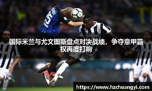 国际米兰与尤文图斯盘点对决战绩，争夺意甲霸权再度打响