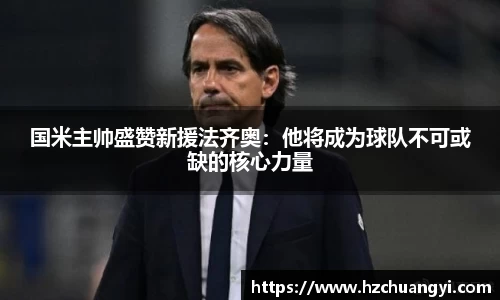 国米主帅盛赞新援法齐奥：他将成为球队不可或缺的核心力量