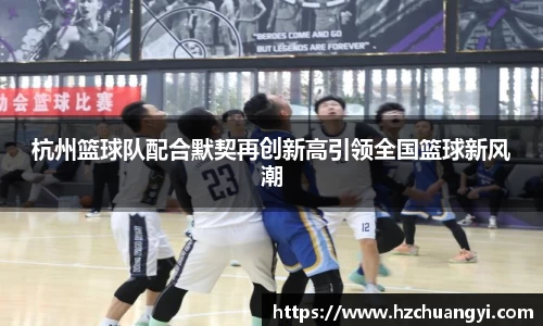 杭州篮球队配合默契再创新高引领全国篮球新风潮