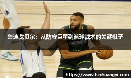 鲁迪戈贝尔：从防守巨星到篮球战术的关键棋子